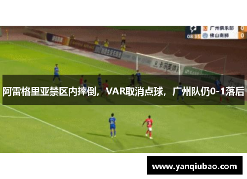 阿雷格里亚禁区内摔倒，VAR取消点球，广州队仍0-1落后